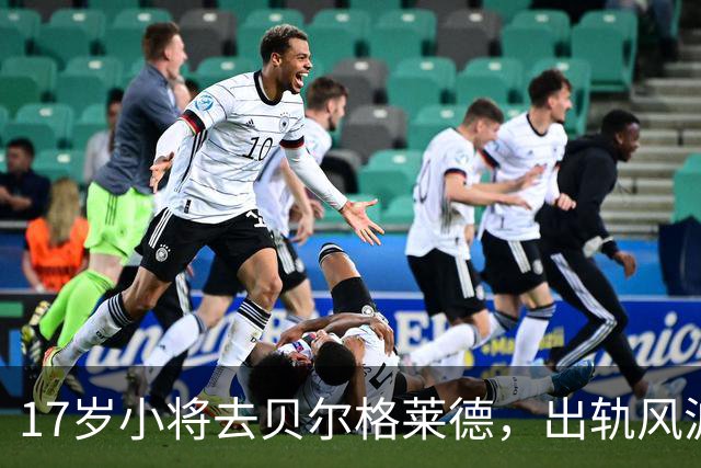 17岁小将去贝尔格莱德，出轨风波像一场滑稽的戏剧